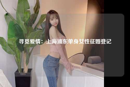 寻觅爱情：上海浦东单身女性征婚登记