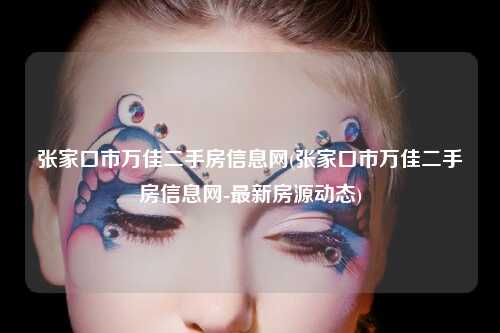 张家口市万佳二手房信息网(张家口市万佳二手房信息网-最新房源动态)