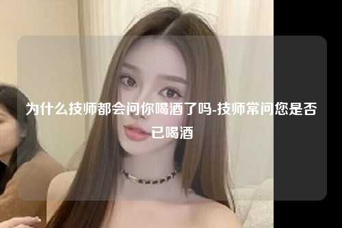 为什么技师都会问你喝酒了吗-技师常问您是否已喝酒