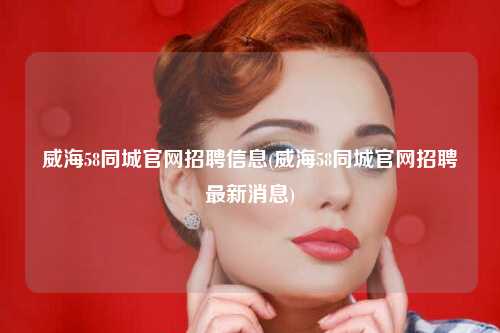 威海58同城官网招聘信息(威海58同城官网招聘最新消息)