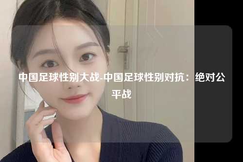 中国足球性别大战-中国足球性别对抗：绝对公平战