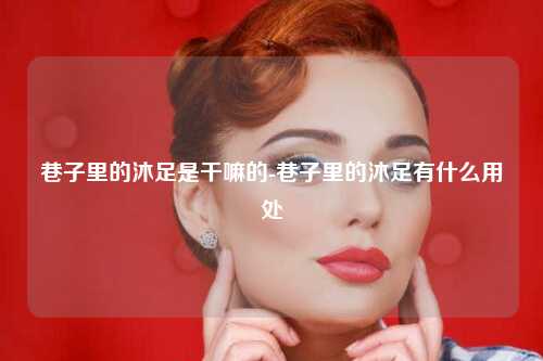 巷子里的沐足是干嘛的-巷子里的沐足有什么用处