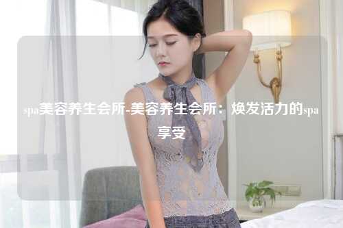 spa美容养生会所-美容养生会所：焕发活力的spa享受