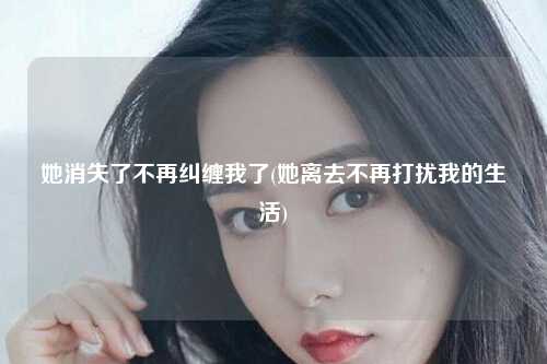她消失了不再纠缠我了(她离去不再打扰我的生活)