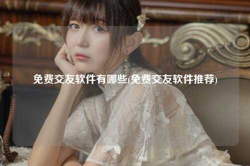免费交友软件有哪些(免费交友软件推荐)