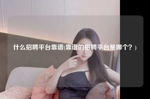 什么招聘平台靠谱(靠谱的招聘平台是哪个？)
