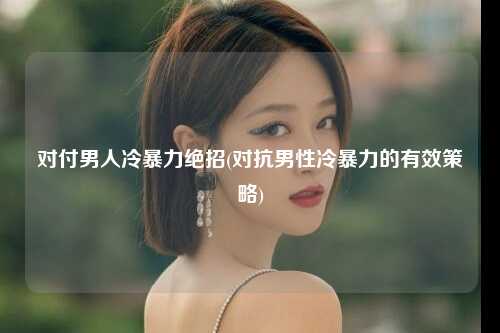 对付男人冷暴力绝招(对抗男性冷暴力的有效策略)