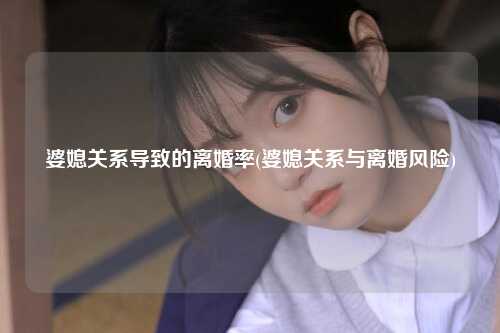 婆媳关系导致的离婚率(婆媳关系与离婚风险)