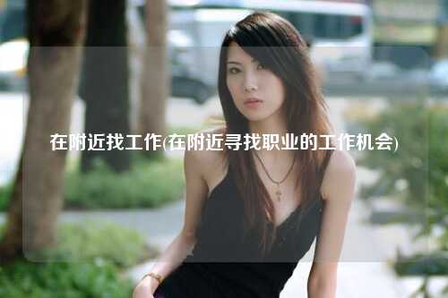 在附近找工作(在附近寻找职业的工作机会)