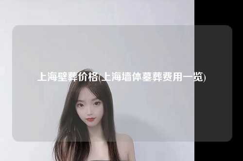 上海壁葬价格(上海墙体墓葬费用一览)