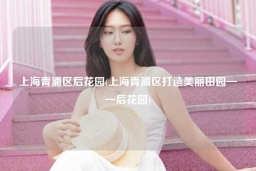 上海青浦区后花园(上海青浦区打造美丽田园——后花园)