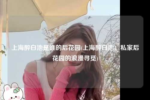 上海醉白池是谁的后花园(上海醉白池：私家后花园的浪漫寻觅)