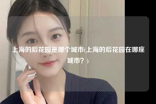 上海的后花园是哪个城市(上海的后花园在哪座城市？)