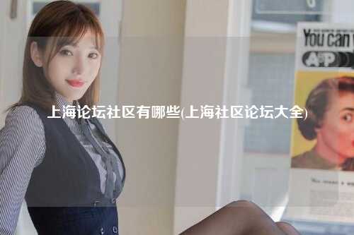 上海论坛社区有哪些(上海社区论坛大全)