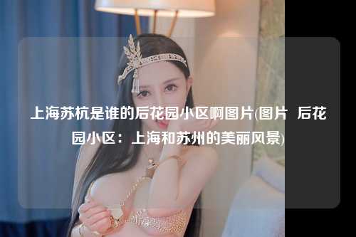 上海苏杭是谁的后花园小区啊图片(图片  后花园小区：上海和苏州的美丽风景)