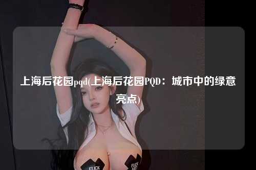 上海后花园pqd(上海后花园PQD:城市中的绿意亮点)