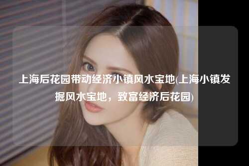上海后花园带动经济小镇风水宝地(上海小镇发掘风水宝地,致富经济后花园)