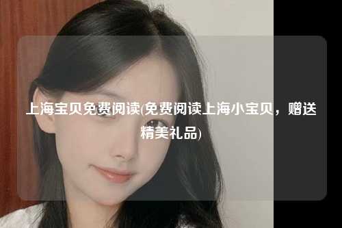 上海宝贝免费阅读(免费阅读上海小宝贝,赠送精美礼品)