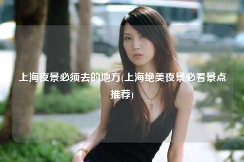 上海夜景必须去的地方(上海绝美夜景必看景点推荐)