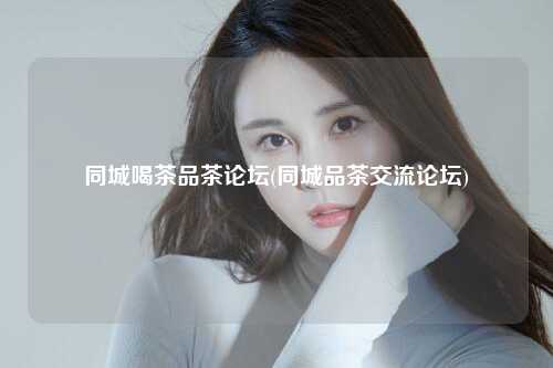 同城喝茶品茶论坛(同城品茶交流论坛)