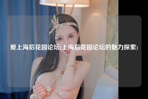 爱上海后花园论坛(上海后花园论坛的魅力探索)