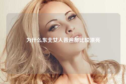 为什么东北女人普遍都比较漂亮