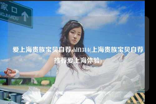 爱上海贵族宝贝自荐shlf1314(上海贵族宝贝自荐推荐爱上海体验)