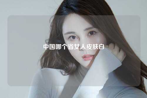中国哪个省女人皮肤白