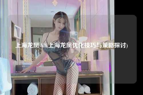 上海龙凤shlf(上海龙凤优化技巧与策略探讨)