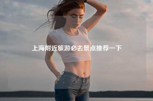 上海附近旅游必去景点推荐一下