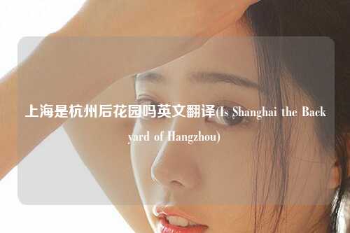 上海是杭州后花园吗英文翻译(Is Shanghai the Backyard of Hangzhou)