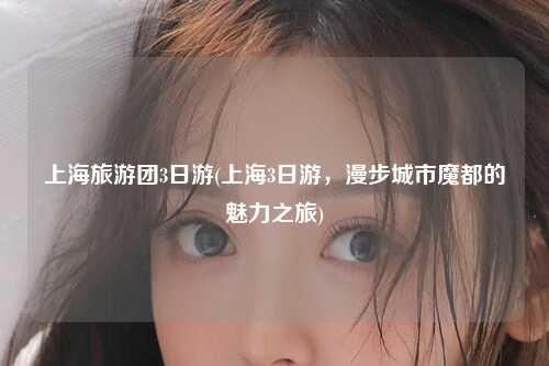 上海旅游团3日游(上海3日游，漫步城市魔都的魅力之旅)