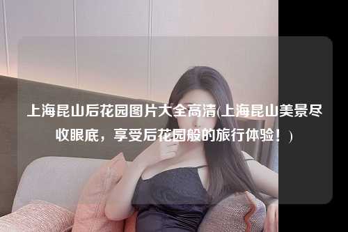 上海昆山后花园图片大全高清(上海昆山美景尽收眼底，享受后花园般的旅行体验！)