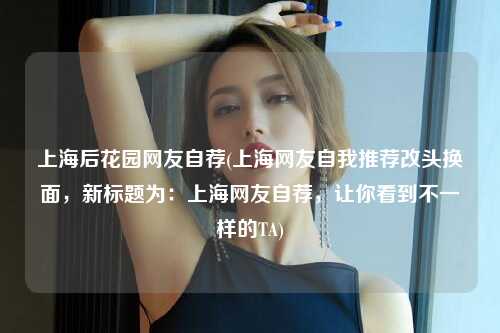 上海后花园网友自荐(上海网友自我推荐改头换面，新标题为：上海网友自荐，让你看到不一样的TA)